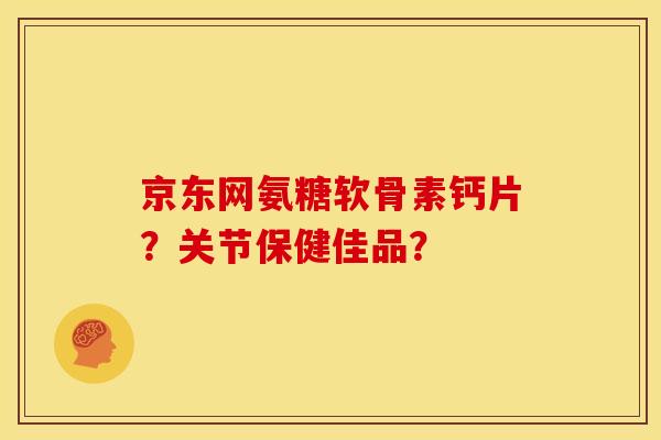 京东网氨糖软骨素钙片？关节保健佳品？-第1张图片-关节骑士