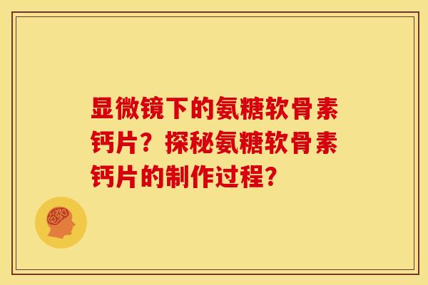 显微镜下的氨糖软骨素钙片？探秘氨糖软骨素钙片的制作过程？-第1张图片-关节骑士