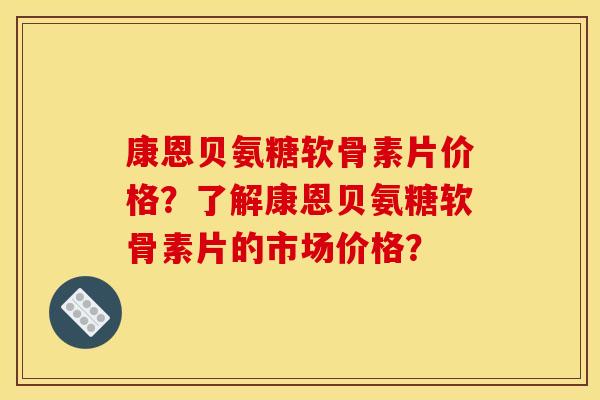 康恩贝氨糖软骨素片价格？了解康恩贝氨糖软骨素片的市场价格？