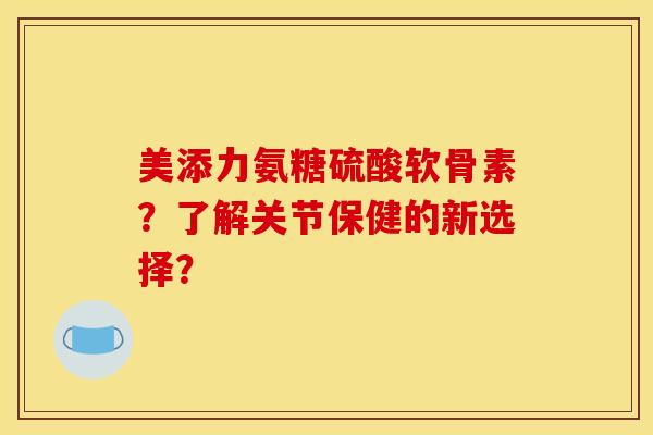 美添力氨糖硫酸软骨素?了解关节保健的新选择?-第1张图片-关节骑士 美添力氨糖硫酸软骨素?了解关节保健的新选择?-第1张图片-关节骑士