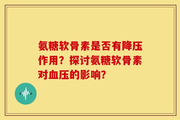 氨糖软骨素是否有降压作用?探讨氨糖软骨素对血压的影响?-第1张图片-关节骑士 氨糖软骨素是否有降压作用?探讨氨糖软骨素对血压的影响?-第1张图片-关节骑士