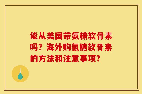 能从美国带氨糖软骨素吗？海外购氨糖软骨素的方法和注意事项？