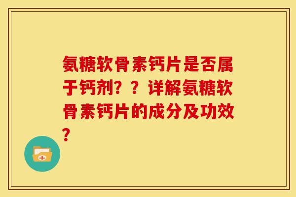 氨糖软骨素钙片是否属于钙剂？？详解氨糖软骨素钙片的成分及功效？