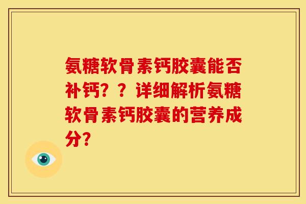 氨糖软骨素钙胶囊能否补钙？？详细解析氨糖软骨素钙胶囊的营养成分？-第1张图片-关节骑士
