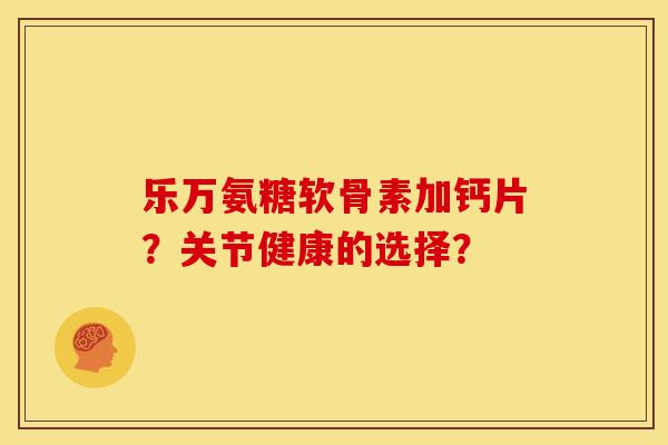 乐万氨糖软骨素加钙片?关节健康的选择?-第1张图片-关节骑士 乐万氨糖软骨素加钙片?关节健康的选择?-第1张图片-关节骑士