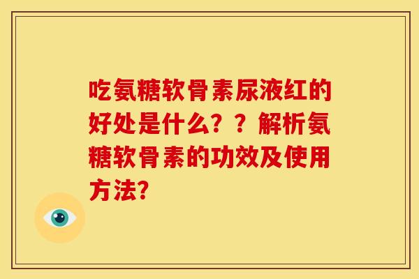吃氨糖软骨素尿液红的好处是什么？？解析氨糖软骨素的功效及使用方法？-第1张图片-关节骑士