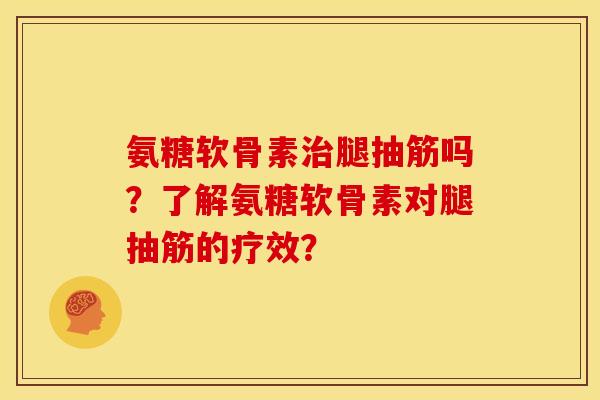 氨糖软骨素治腿抽筋吗？了解氨糖软骨素对腿抽筋的疗效？-第1张图片-关节骑士