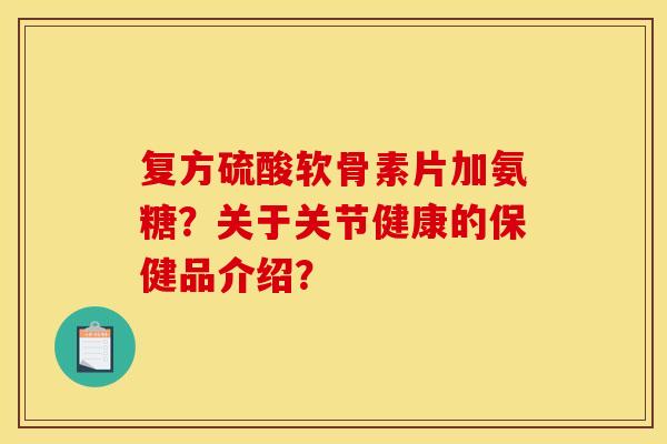 复方硫酸软骨素片加氨糖？关于关节健康的保健品介绍？