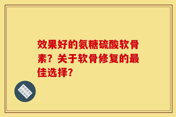 效果好的氨糖硫酸软骨素？关于软骨修复的最佳选择？-第1张图片-关节骑士