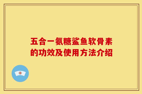 五合一氨糖鲨鱼软骨素的功效及使用方法介绍-第1张图片-关节骑士 五合一氨糖鲨鱼软骨素的功效及使用方法介绍-第1张图片-关节骑士