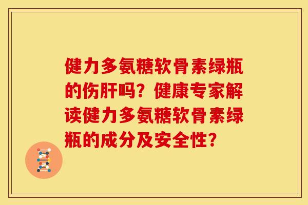 健力多氨糖软骨素绿瓶的伤肝吗？健康专家解读健力多氨糖软骨素绿瓶的成分及安全性？-第1张图片-关节骑士