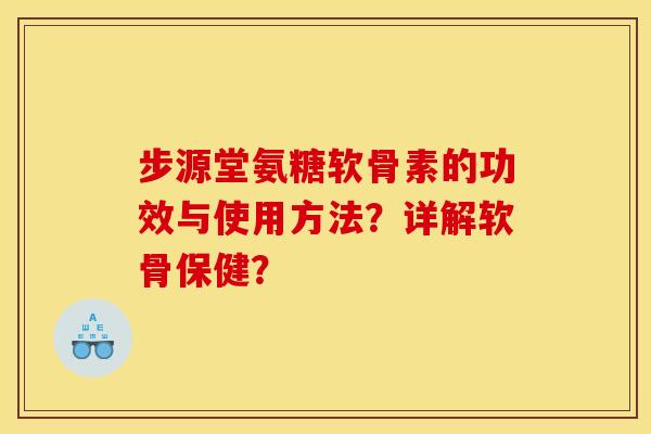 步源堂氨糖软骨素的功效与使用方法？详解软骨保健？