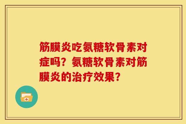 筋膜炎吃氨糖软骨素对症吗？氨糖软骨素对筋膜炎的治疗效果？