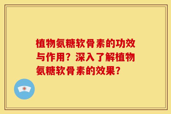 植物氨糖软骨素的功效与作用？深入了解植物氨糖软骨素的效果？
