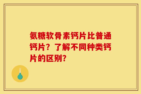 氨糖软骨素钙片比普通钙片?了解不同种类钙片的区别?-第1张图片-关节骑士 氨糖软骨素钙片比普通钙片?了解不同种类钙片的区别?-第1张图片-关节骑士