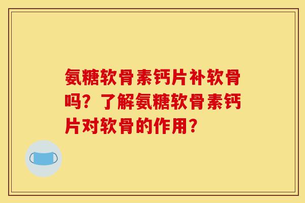 氨糖软骨素钙片补软骨吗？了解氨糖软骨素钙片对软骨的作用？