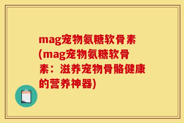 mag宠物氨糖软骨素(mag宠物氨糖软骨素:滋养宠物骨骼健康的营养神器)-第1张图片-关节骑士 mag宠物氨糖软骨素(mag宠物氨糖软骨素:滋养宠物骨骼健康的营养神器)-第1张图片-关节骑士