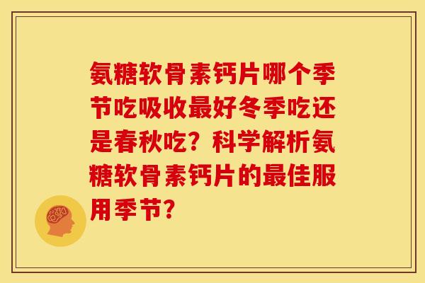 氨糖软骨素钙片哪个季节吃吸收最好冬季吃还是春秋吃？科学解析氨糖软骨素钙片的最佳服用季节？-第1张图片-关节骑士