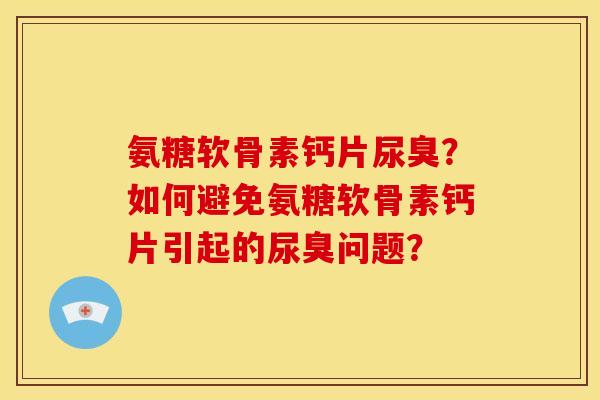 氨糖软骨素钙片尿臭?如何避免氨糖软骨素钙片引起的尿臭问题?-第1张图片-关节骑士 氨糖软骨素钙片尿臭?如何避免氨糖软骨素钙片引起的尿臭问题?-第1张图片-关节骑士
