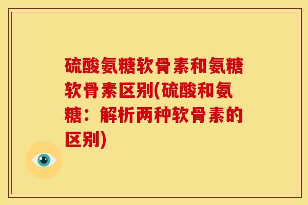 硫酸氨糖软骨素和氨糖软骨素区别(硫酸和氨糖：解析两种软骨素的区别)