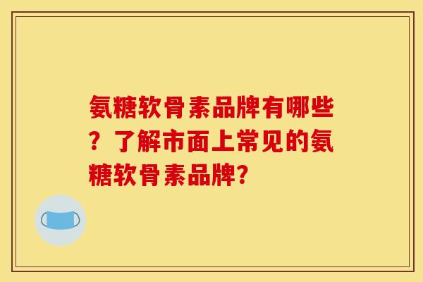 氨糖软骨素品牌有哪些?了解市面上常见的氨糖软骨素品牌?-第1张图片-关节骑士 氨糖软骨素品牌有哪些?了解市面上常见的氨糖软骨素品牌?-第1张图片-关节骑士