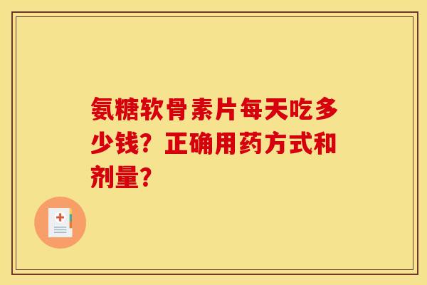 氨糖软骨素片每天吃多少钱？正确用药方式和剂量？