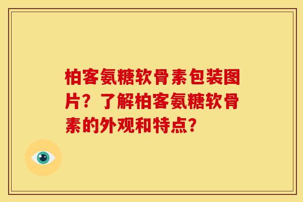 柏客氨糖软骨素包装图片？了解柏客氨糖软骨素的外观和特点？