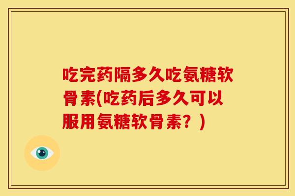 吃完药隔多久吃氨糖软骨素(吃药后多久可以服用氨糖软骨素?)-第1张图片-关节骑士 吃完药隔多久吃氨糖软骨素(吃药后多久可以服用氨糖软骨素?)-第1张图片-关节骑士