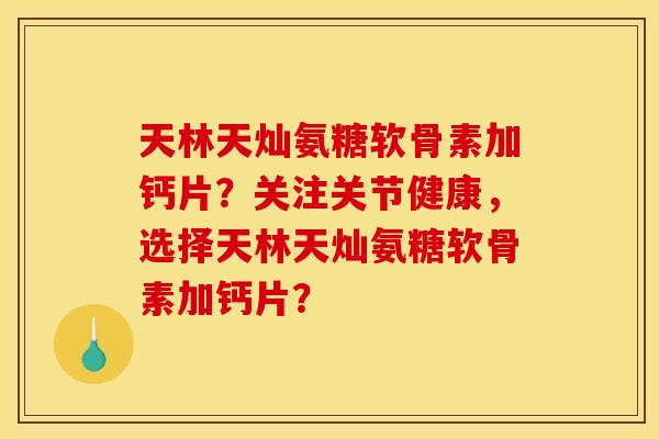 天林天灿氨糖软骨素加钙片？关注关节健康，选择天林天灿氨糖软骨素加钙片？-第1张图片-关节骑士