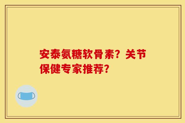 安泰氨糖软骨素?关节保健专家推荐?-第1张图片-关节骑士 安泰氨糖软骨素?关节保健专家推荐?-第1张图片-关节骑士