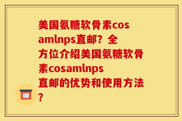 美国氨糖软骨素cosamlnps直邮？全方位介绍美国氨糖软骨素cosamlnps直邮的优势和使用方法？