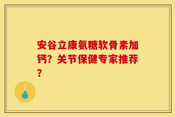 安谷立康氨糖软骨素加钙？关节保健专家推荐？-第1张图片-关节骑士