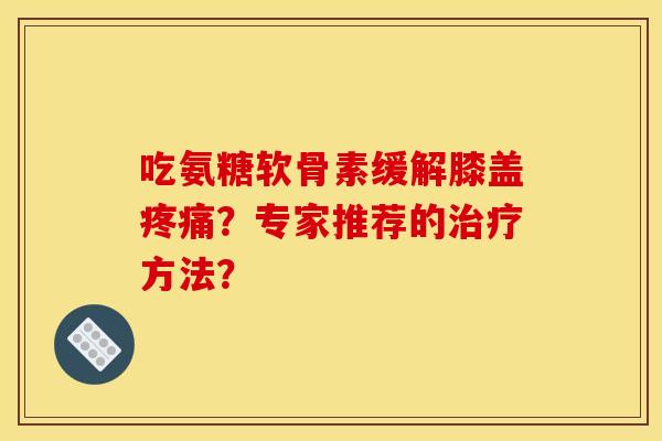 吃氨糖软骨素缓解膝盖疼痛？专家推荐的治疗方法？