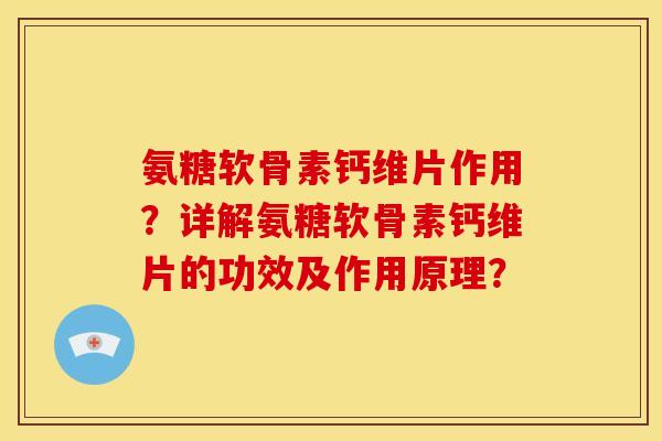 氨糖软骨素钙维片作用？详解氨糖软骨素钙维片的功效及作用原理？-第1张图片-关节骑士
