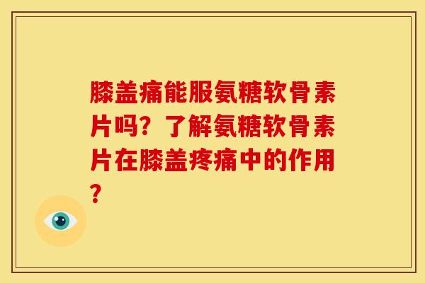 膝盖痛能服氨糖软骨素片吗？了解氨糖软骨素片在膝盖疼痛中的作用？