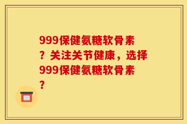 999保健氨糖软骨素？关注关节健康，选择999保健氨糖软骨素？
