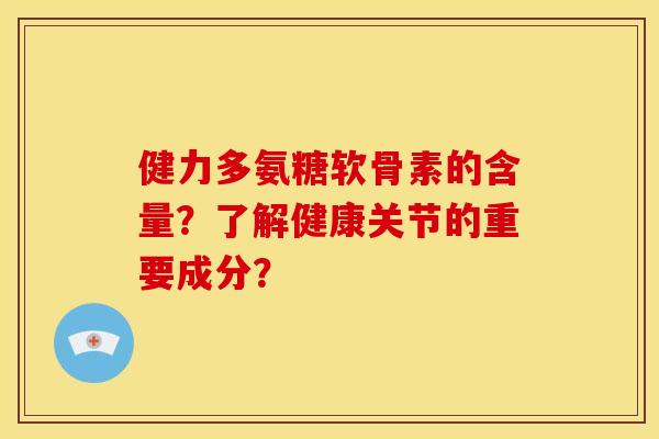 健力多氨糖软骨素的含量？了解健康关节的重要成分？