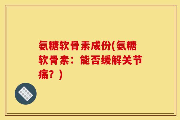 氨糖软骨素成份(氨糖软骨素：能否缓解关节痛？)