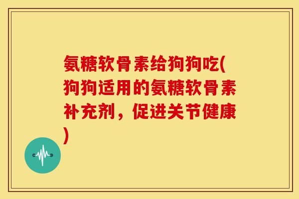 氨糖软骨素给狗狗吃(狗狗适用的氨糖软骨素补充剂，促进关节健康)