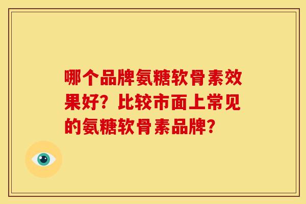 哪个品牌氨糖软骨素效果好?比较市面上常见的氨糖软骨素品牌?-第1张图片-关节骑士 哪个品牌氨糖软骨素效果好?比较市面上常见的氨糖软骨素品牌?-第1张图片-关节骑士