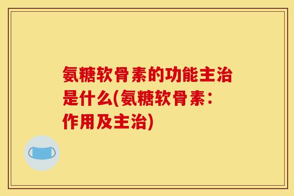 氨糖软骨素的功能主治是什么(氨糖软骨素:作用及主治)-第1张图片-关节骑士 氨糖软骨素的功能主治是什么(氨糖软骨素:作用及主治)-第1张图片-关节骑士