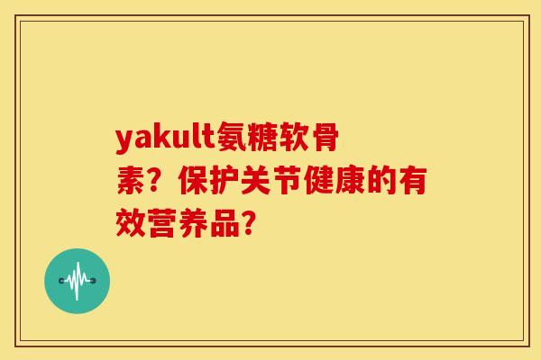 yakult氨糖软骨素？保护关节健康的有效营养品？