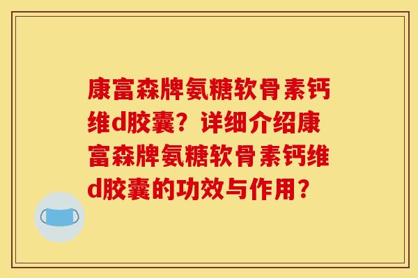 康富森牌氨糖软骨素钙维d胶囊？详细介绍康富森牌氨糖软骨素钙维d胶囊的功效与作用？