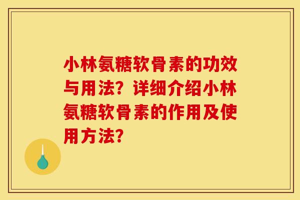 小林氨糖软骨素的功效与用法？详细介绍小林氨糖软骨素的作用及使用方法？
