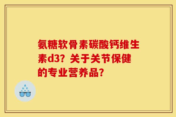 氨糖软骨素碳酸钙维生素d3?关于关节保健的专业营养品?-第1张图片-关节骑士 氨糖软骨素碳酸钙维生素d3?关于关节保健的专业营养品?-第1张图片-关节骑士