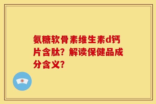 氨糖软骨素维生素d钙片含肽？解读保健品成分含义？