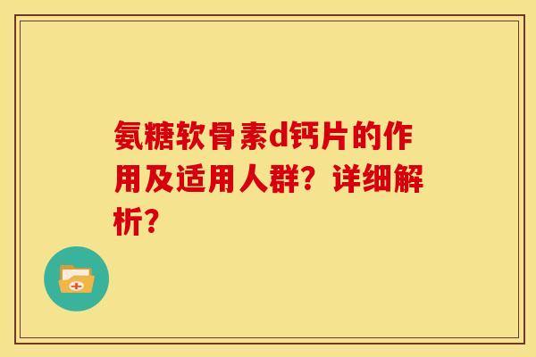 氨糖软骨素d钙片的作用及适用人群?详细解析?-第1张图片-关节骑士 氨糖软骨素d钙片的作用及适用人群?详细解析?-第1张图片-关节骑士