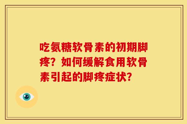 吃氨糖软骨素的初期脚疼?如何缓解食用软骨素引起的脚疼症状?-第1张图片-关节骑士 吃氨糖软骨素的初期脚疼?如何缓解食用软骨素引起的脚疼症状?-第1张图片-关节骑士