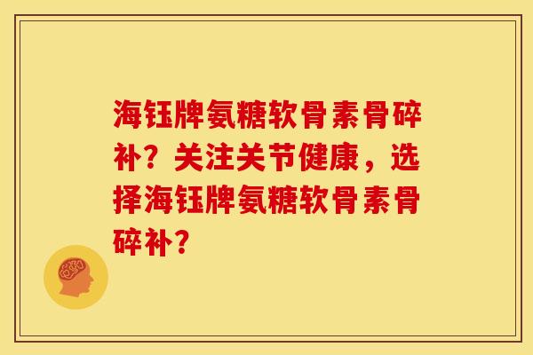 海钰牌氨糖软骨素骨碎补？关注关节健康，选择海钰牌氨糖软骨素骨碎补？