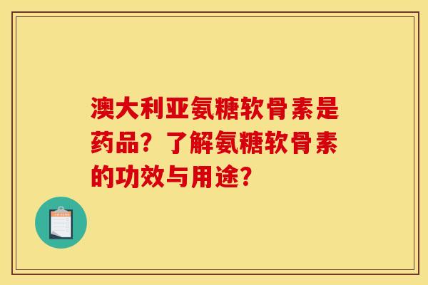 澳大利亚氨糖软骨素是药品?了解氨糖软骨素的功效与用途?-第1张图片-关节骑士 澳大利亚氨糖软骨素是药品?了解氨糖软骨素的功效与用途?-第1张图片-关节骑士